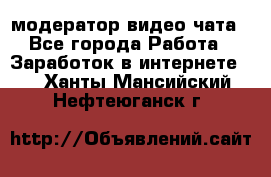 модератор видео-чата - Все города Работа » Заработок в интернете   . Ханты-Мансийский,Нефтеюганск г.